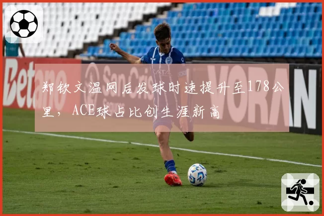 郑钦文温网后发球时速提升至178公里，ACE球占比创生涯新高