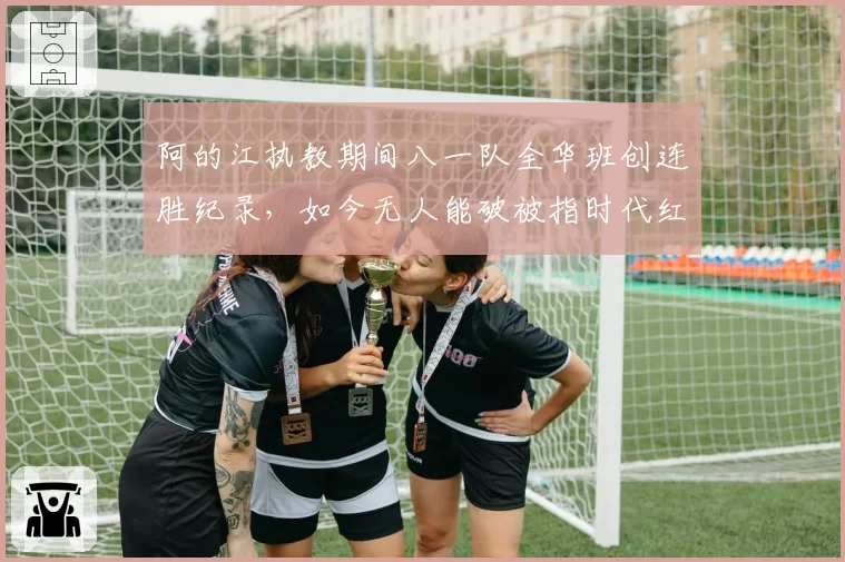 阿的江执教期间八一队全华班创连胜纪录,如今无人能破被指时代红利
