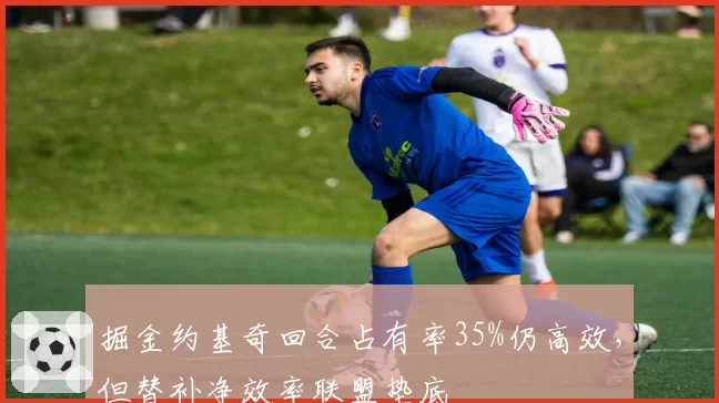 掘金约基奇回合占有率35%仍高效，但替补净效率联盟垫底