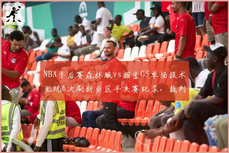 NBA季后赛森林狼vs掘金G5单场技术犯规6次刷新分区半决赛纪录，裁判报告承认2次误判