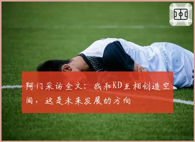 阿门采访全文:我和KD互相创造空间,这是未来发展的方向