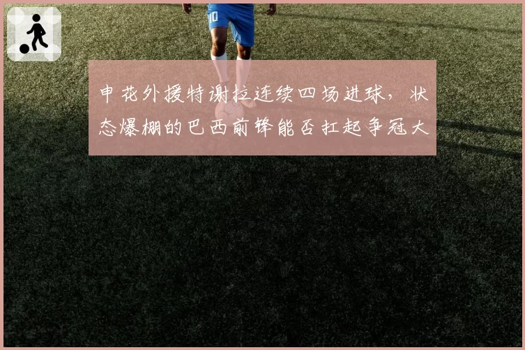 申花外援特谢拉连续四场进球，状态爆棚的巴西前锋能否扛起争冠大旗？
