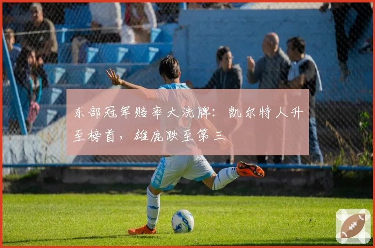 东部冠军赔率大洗牌:凯尔特人升至榜首,雄鹿跌至第三