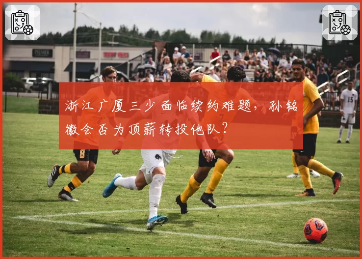 浙江广厦三少面临续约难题,孙铭徽会否为顶薪转投他队?