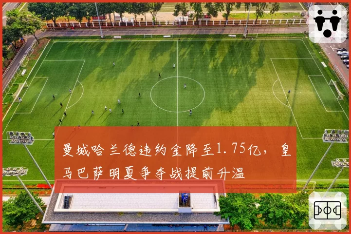 曼城哈兰德违约金降至1.75亿，皇马巴萨明夏争夺战提前升温