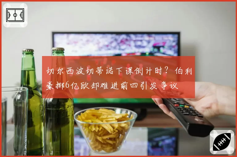切尔西波切蒂诺下课倒计时？伯利豪掷6亿欧却难进前四引发争议