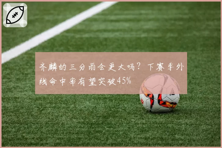 齐麟的三分雨会更大吗？下赛季外线命中率有望突破45%