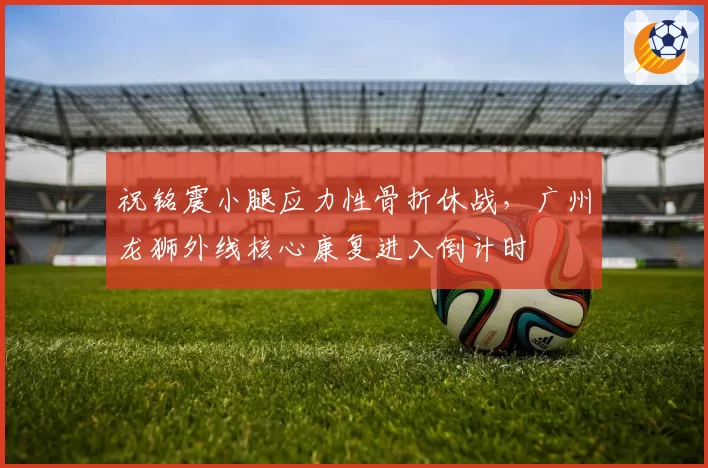 祝铭震小腿应力性骨折休战，广州龙狮外线核心康复进入倒计时