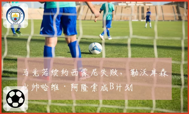马竞若续约西蒙尼失败,勒沃库森少帅哈维·阿隆索成B计划