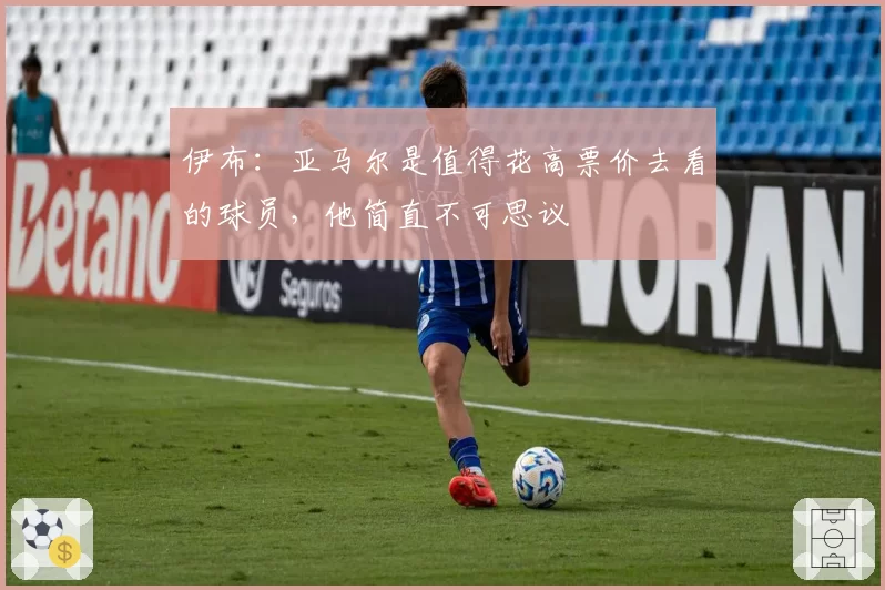 伊布:亚马尔是值得花高票价去看的球员,他简直不可思议
