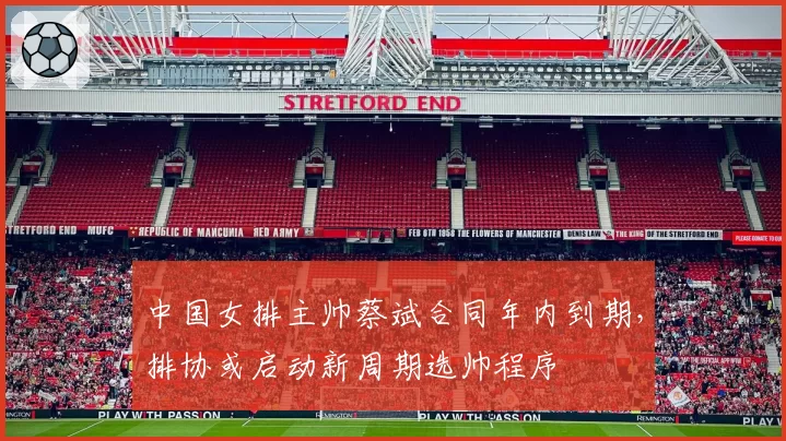 中国女排主帅蔡斌合同年内到期，排协或启动新周期选帅程序