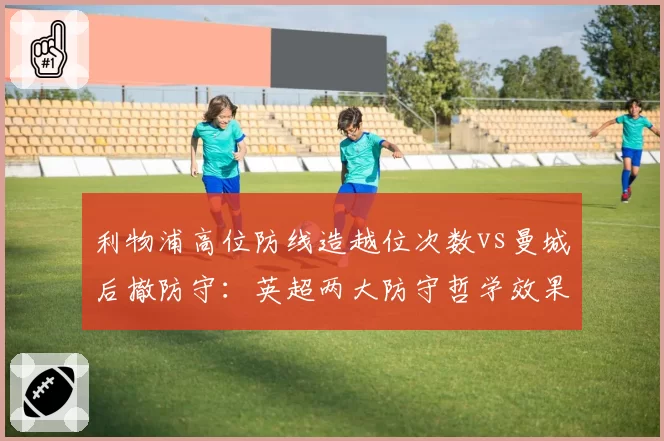 利物浦高位防线造越位次数vs曼城后撤防守：英超两大防守哲学效果对比