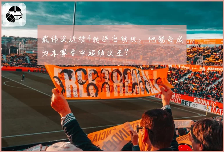 戴伟浚连续4轮送出助攻,他能否成为本赛季中超助攻王?