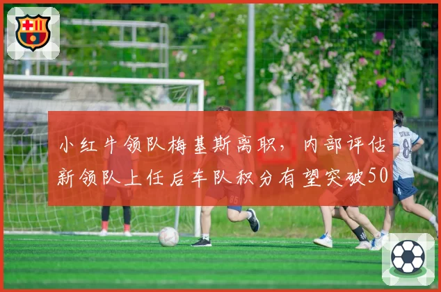 小红牛领队梅基斯离职，内部评估新领队上任后车队积分有望突破50分