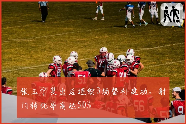 张玉宁复出后连续3场替补建功,射门转化率高达50%