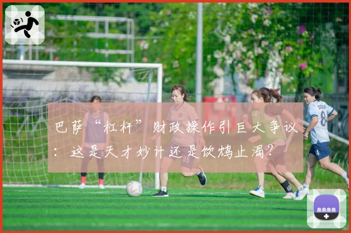 巴萨“杠杆”财政操作引巨大争议：这是天才妙计还是饮鸩止渴？