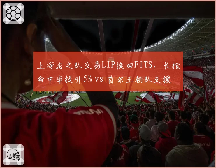 上海龙之队交易LIP换回FITS，长枪命中率提升5% vs 首尔王朝队支援效率下降12%