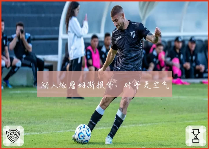 湖人给詹姆斯报价，对手是空气