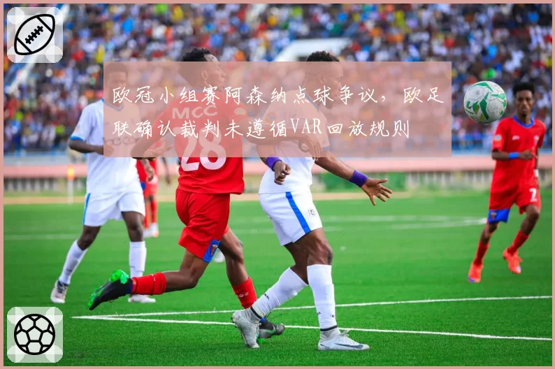 欧冠小组赛阿森纳点球争议，欧足联确认裁判未遵循VAR回放规则