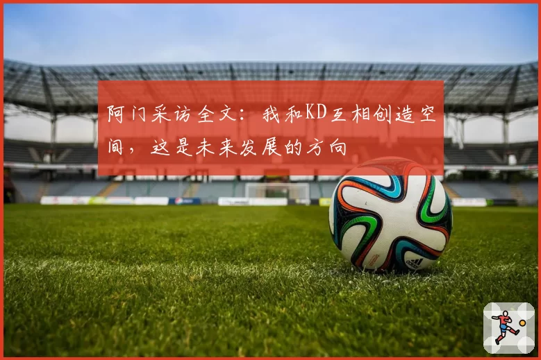 阿门采访全文：我和KD互相创造空间，这是未来发展的方向