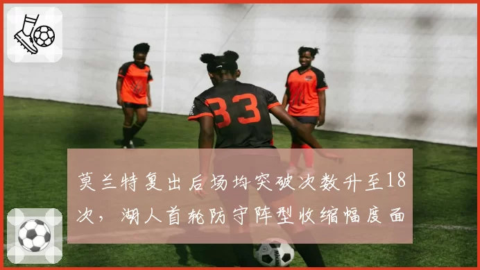 莫兰特复出后场均突破次数升至18次，湖人首轮防守阵型收缩幅度面临考验
