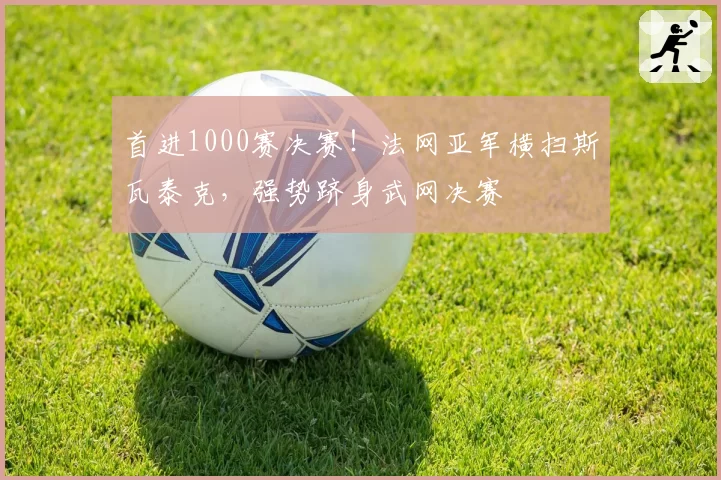 首进1000赛决赛！法网亚军横扫斯瓦泰克，强势跻身武网决赛