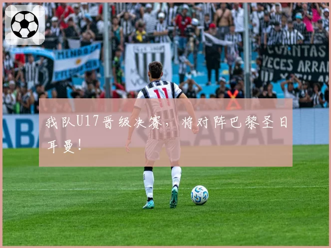 我队U17晋级决赛，将对阵巴黎圣日耳曼！