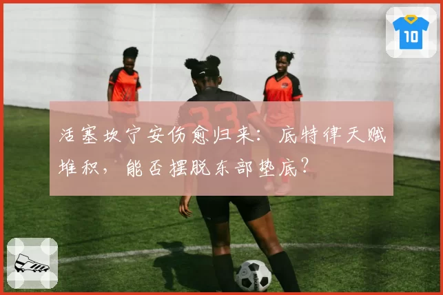 活塞坎宁安伤愈归来：底特律天赋堆积，能否摆脱东部垫底？