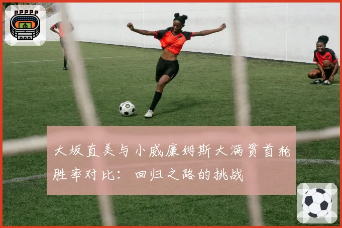 大坂直美与小威廉姆斯大满贯首轮胜率对比:回归之路的挑战