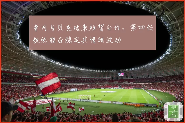 鲁内与贝克结束短暂合作，第四任教练能否稳定其情绪波动