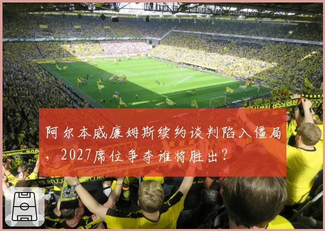 阿尔本威廉姆斯续约谈判陷入僵局，2027席位争夺谁将胜出？