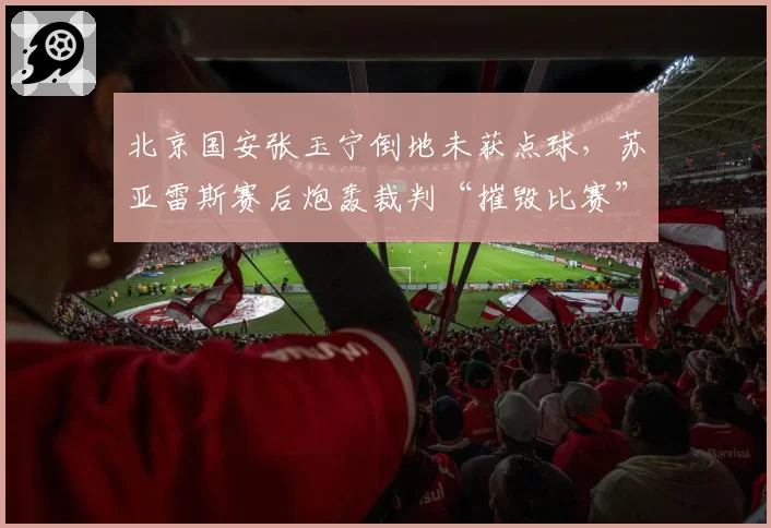 北京国安张玉宁倒地未获点球,苏亚雷斯赛后炮轰裁判“摧毁比赛”
