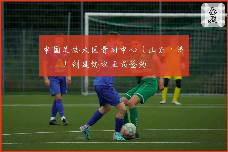 中国足协大区青训中心（山东·济南）创建协议正式签约