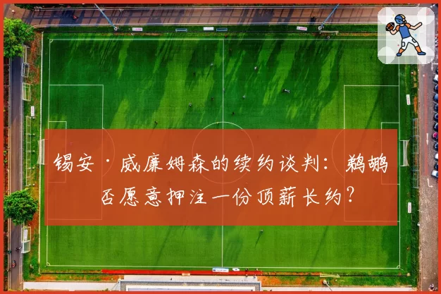 锡安·威廉姆森的续约谈判：鹈鹕是否愿意押注一份顶薪长约？