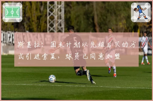 斯基拉：国米计划以先租后买的方式引进索莱，球员已同意加盟