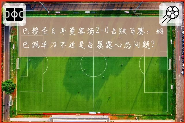 巴黎圣日耳曼客场2-0击败马赛，姆巴佩单刀不进是否暴露心态问题？