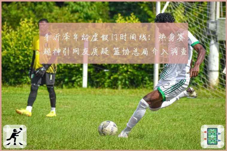 李沂泽年龄虚假门时间线:热身赛超神引网友质疑 篮协总局介入调查
