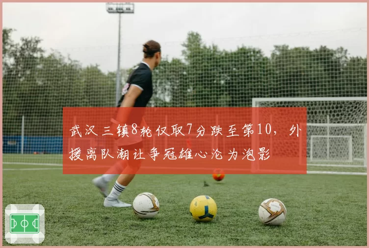 武汉三镇8轮仅取7分跌至第10，外援离队潮让争冠雄心沦为泡影