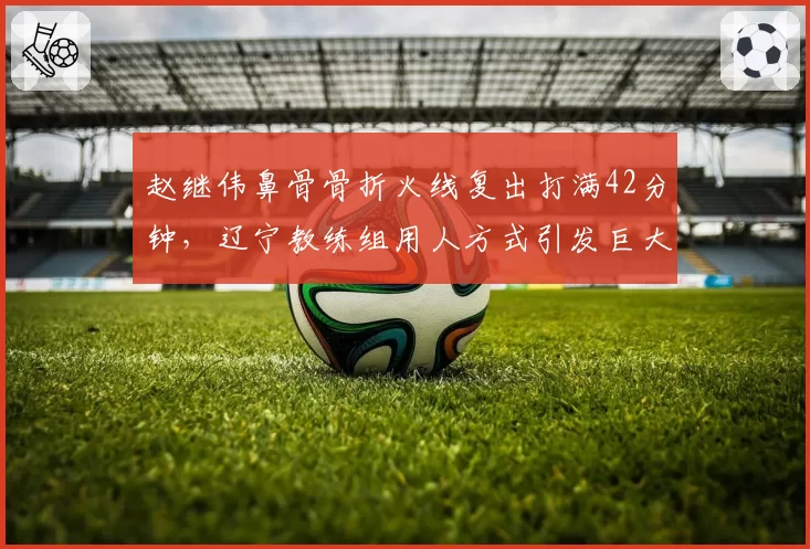 赵继伟鼻骨骨折火线复出打满42分钟，辽宁教练组用人方式引发巨大争议