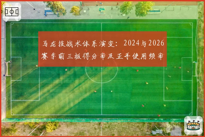 马龙技战术体系演变：2024与2026赛季前三板得分率及正手使用频率对比