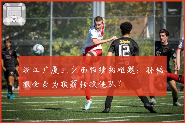 浙江广厦三少面临续约难题,孙铭徽会否为顶薪转投他队?