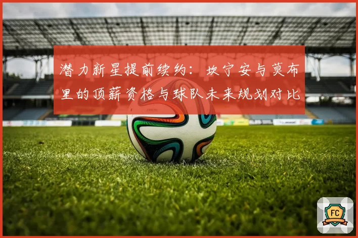 潜力新星提前续约：坎宁安与莫布里的顶薪资格与球队未来规划对比