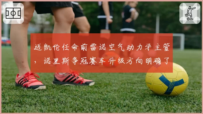 迈凯伦任命前雷诺空气动力学主管，诺里斯争冠赛车升级方向明确了吗？