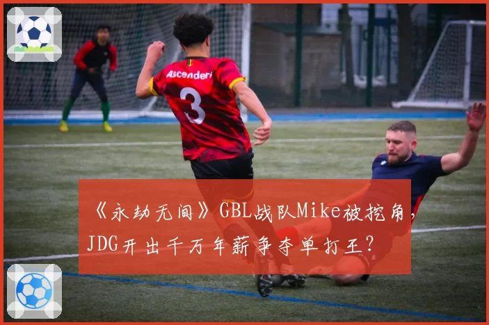 《永劫无间》GBL战队Mike被挖角，JDG开出千万年薪争夺单打王？