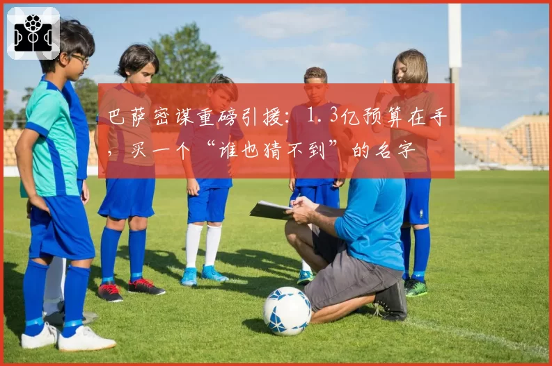 巴萨密谋重磅引援：1.3亿预算在手，买一个“谁也猜不到”的名字