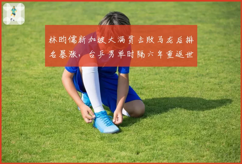 林昀儒新加坡大满贯击败马龙后排名暴涨，台乒男单时隔六年重返世界前十