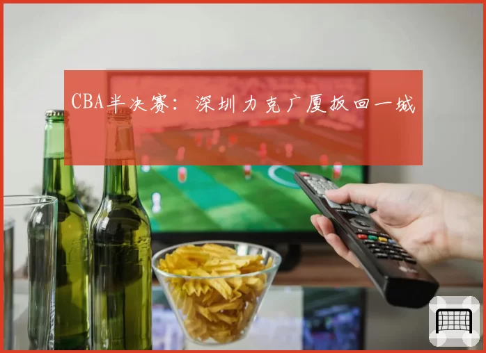 CBA半决赛：深圳力克广厦扳回一城