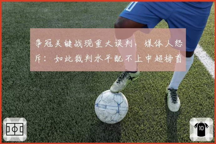 争冠关键战现重大误判,媒体人怒斥:如此裁判水平配不上中超榜首大战