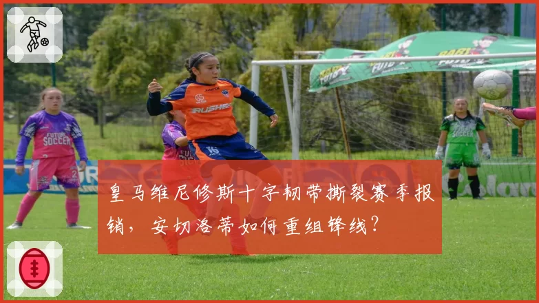 皇马维尼修斯十字韧带撕裂赛季报销，安切洛蒂如何重组锋线？