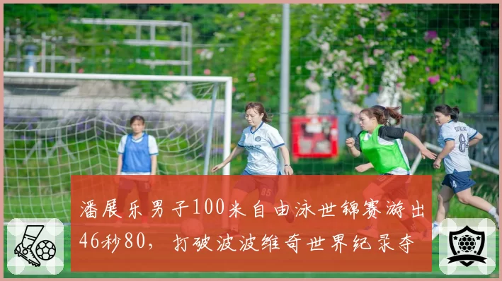 潘展乐男子100米自由泳世锦赛游出46秒80，打破波波维奇世界纪录夺冠